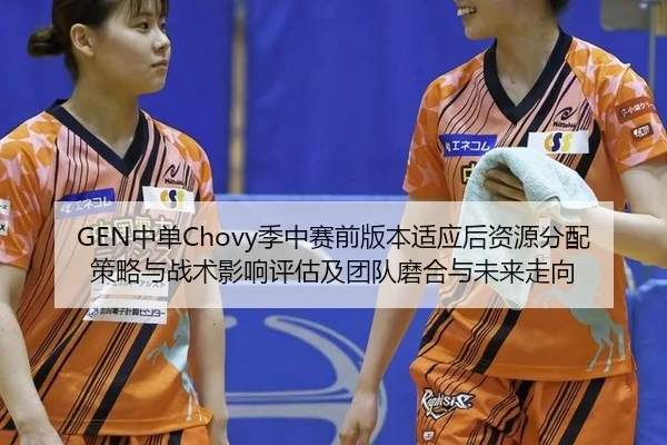 GEN中单Chovy季中赛前版本适应后资源分配策略与战术影响评估及团队磨合与未来走向